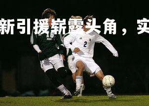 c7娱乐入口-球队新引援崭露头角，实力暴增令人期待，引进球员