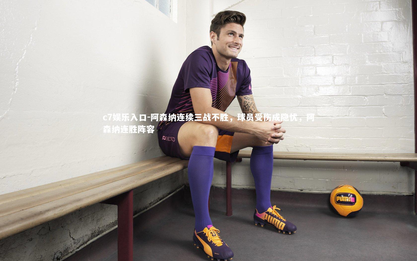 c7娱乐入口-阿森纳连续三战不胜，球员受伤成隐忧，阿森纳连胜阵容