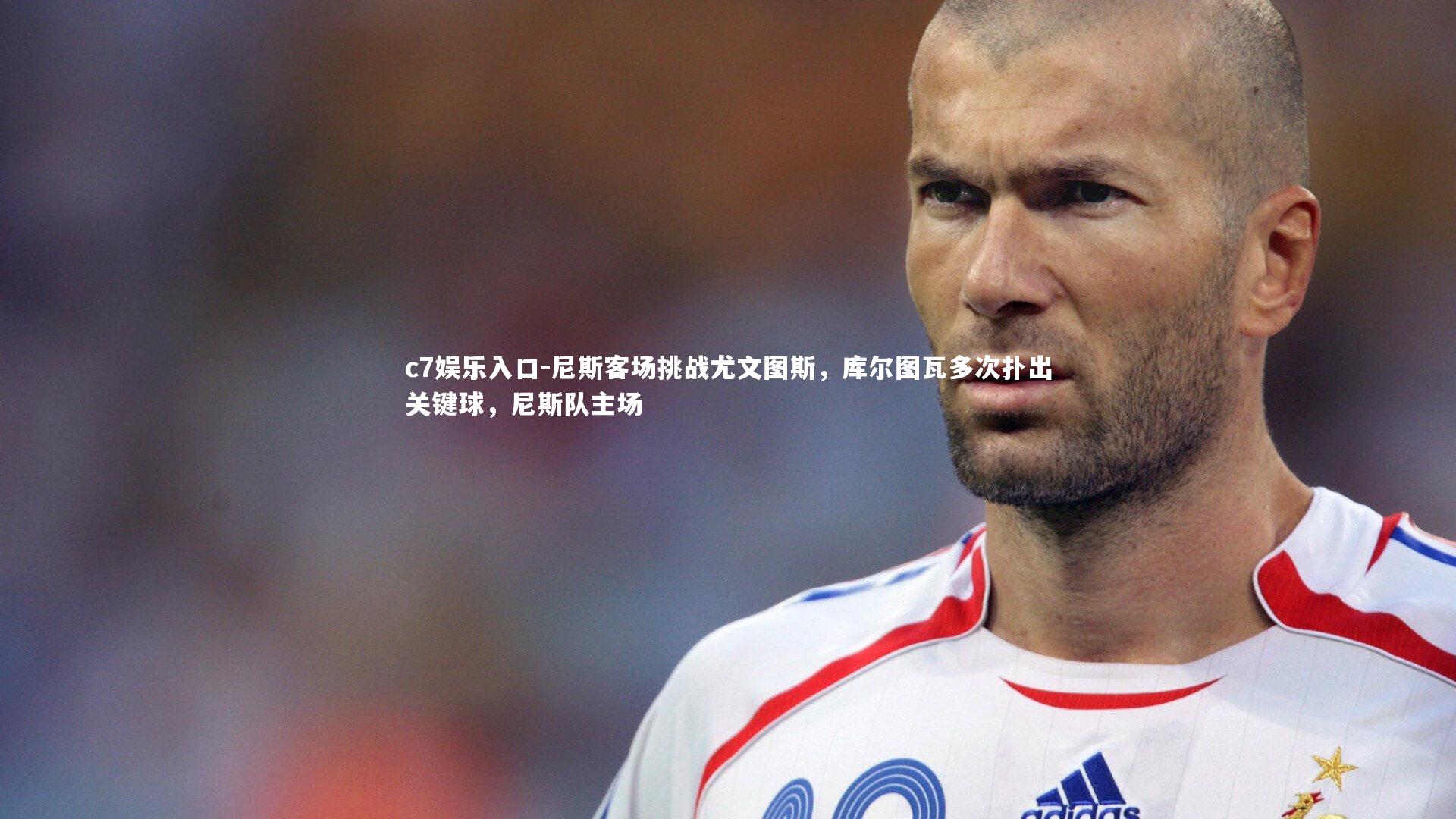 c7娱乐入口-尼斯客场挑战尤文图斯，库尔图瓦多次扑出关键球，尼斯队主场
